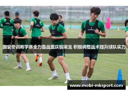 国安冬训教学赛全力备战重庆铜梁龙 积极调整战术提升球队实力
