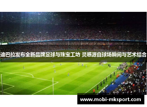 迪巴拉发布全新品牌足球与珠宝工坊 灵感源自球场瞬间与艺术结合