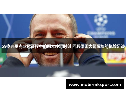 59岁弗里克欧冠征程中的四大传奇时刻 回顾德国大师辉煌的执教足迹