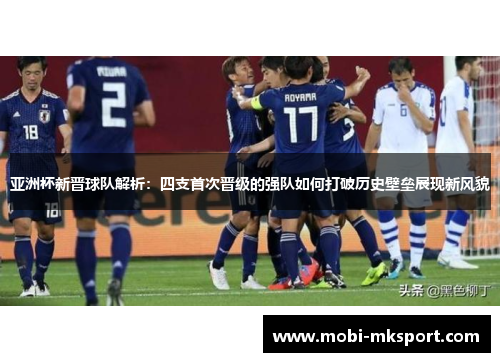 亚洲杯新晋球队解析：四支首次晋级的强队如何打破历史壁垒展现新风貌