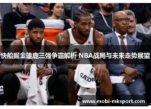 快船掘金雄鹿三强争霸解析 NBA战局与未来走势展望