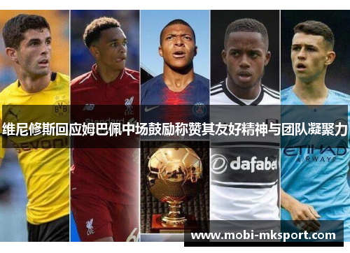 维尼修斯回应姆巴佩中场鼓励称赞其友好精神与团队凝聚力