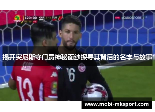揭开突尼斯守门员神秘面纱探寻其背后的名字与故事