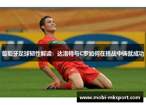 葡萄牙足球韧性解读：达洛特与C罗如何在挑战中铸就成功