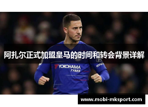 阿扎尔正式加盟皇马的时间和转会背景详解