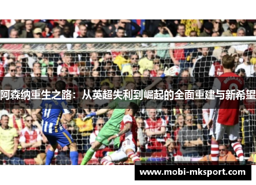 阿森纳重生之路：从英超失利到崛起的全面重建与新希望